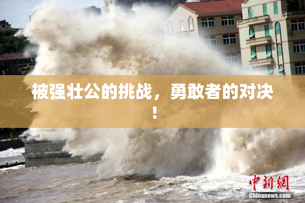 被强壮公的挑战，勇敢者的对决！