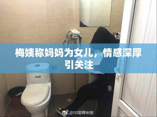梅姨称妈妈为女儿，情感深厚引关注