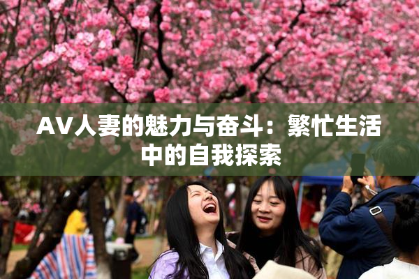 AV人妻的魅力与奋斗：繁忙生活中的自我探索