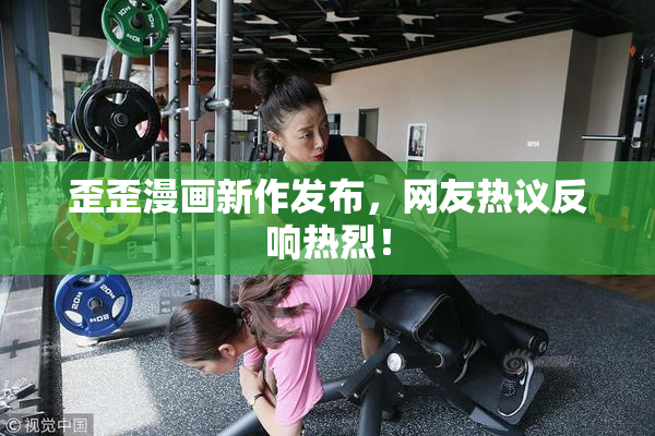 歪歪漫画新作发布，网友热议反响热烈！