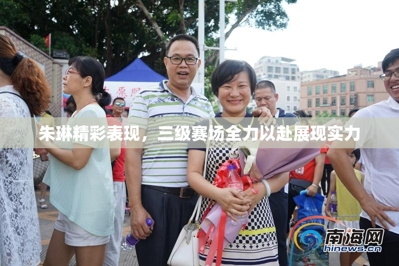 朱琳精彩表现，三级赛场全力以赴展现实力