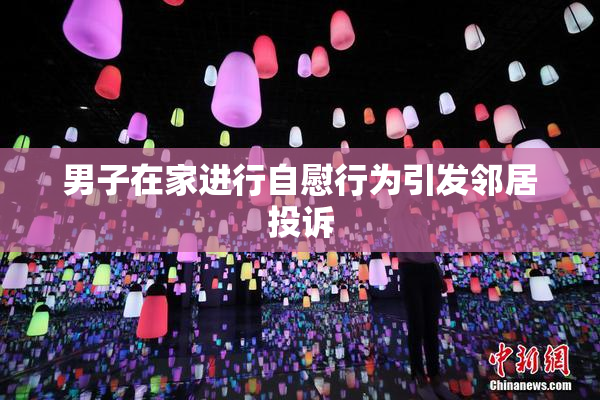男子在家进行自慰行为引发邻居投诉