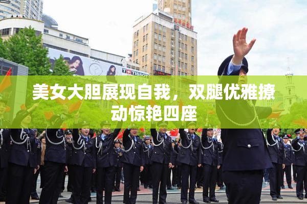 美女大胆展现自我，双腿优雅撩动惊艳四座