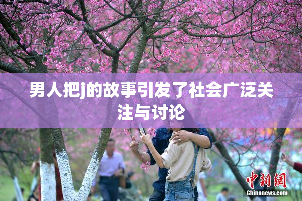 男人把j的故事引发了社会广泛关注与讨论