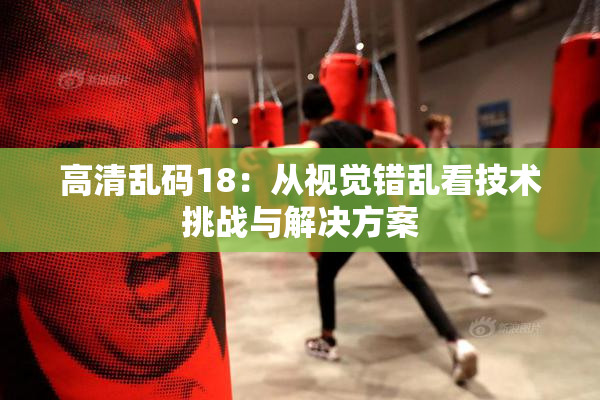 高清乱码18：从视觉错乱看技术挑战与解决方案