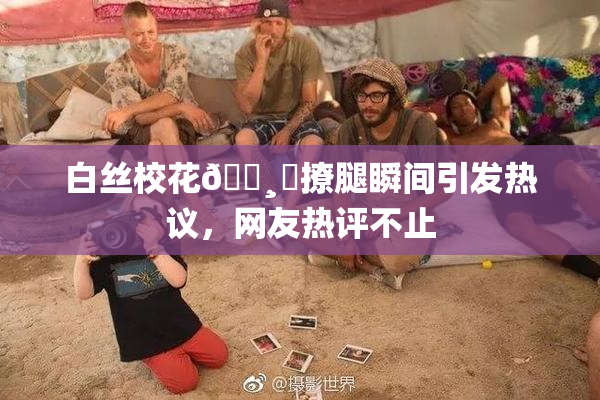 白丝校花🌸‌撩腿瞬间引发热议，网友热评不止