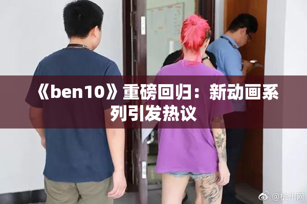 《ben10》重磅回归：新动画系列引发热议