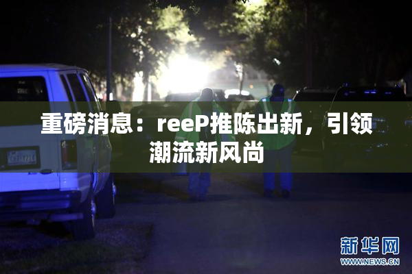 重磅消息：reeP推陈出新，引领潮流新风尚