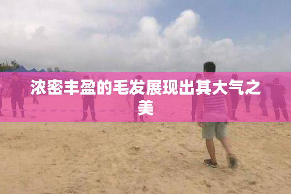 浓密丰盈的毛发展现出其大气之美