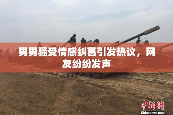 男男骚受情感纠葛引发热议，网友纷纷发声