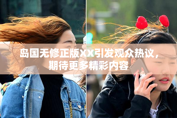 岛国无修正版XX引发观众热议，期待更多精彩内容