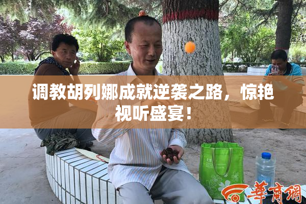 调教胡列娜成就逆袭之路，惊艳视听盛宴！