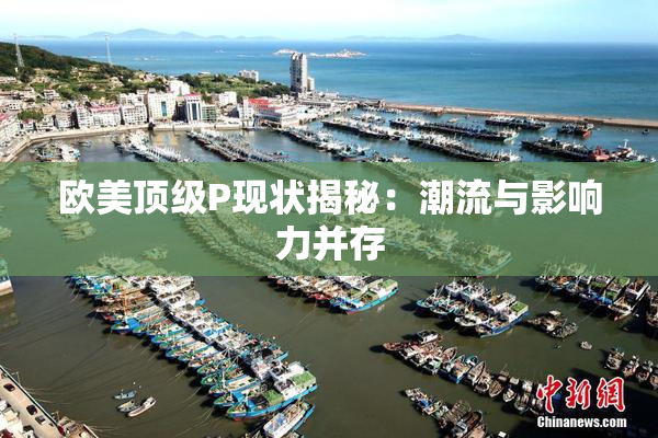 欧美顶级P现状揭秘：潮流与影响力并存