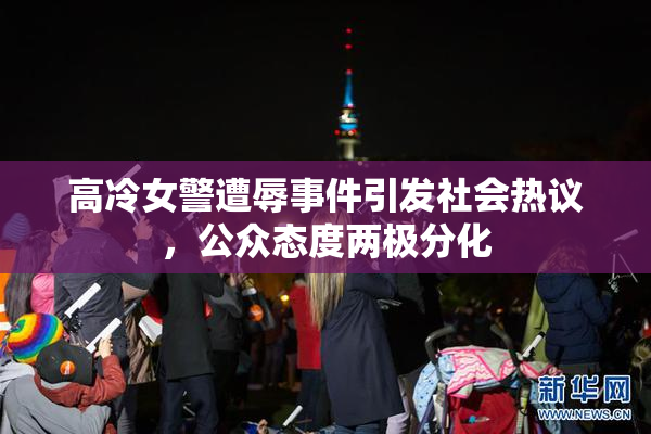 高冷女警遭辱事件引发社会热议，公众态度两极分化