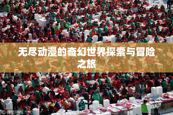 无尽动漫的奇幻世界探索与冒险之旅