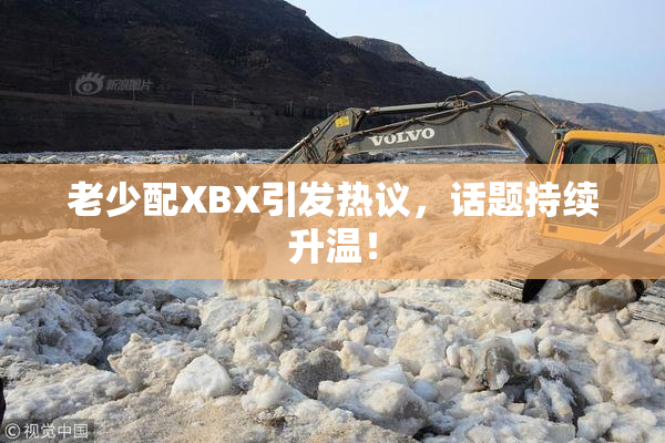 老少配XBX引发热议，话题持续升温！