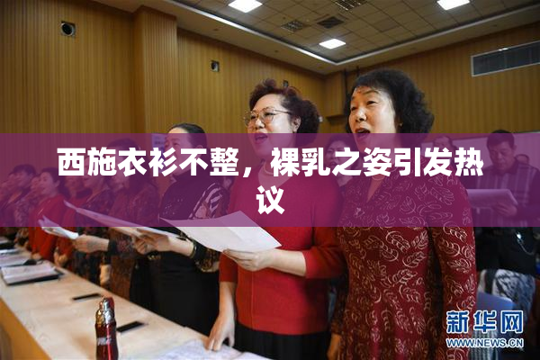 西施衣衫不整，裸乳之姿引发热议