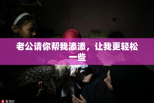 老公请你帮我添添，让我更轻松一些