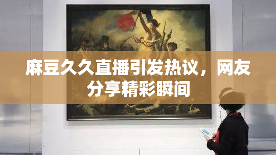 麻豆久久直播引发热议，网友分享精彩瞬间