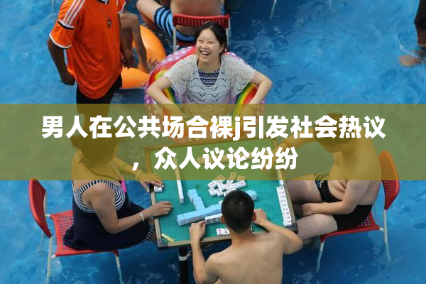 男人在公共场合裸j引发社会热议，众人议论纷纷