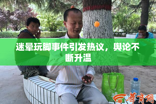 迷晕玩脚事件引发热议，舆论不断升温