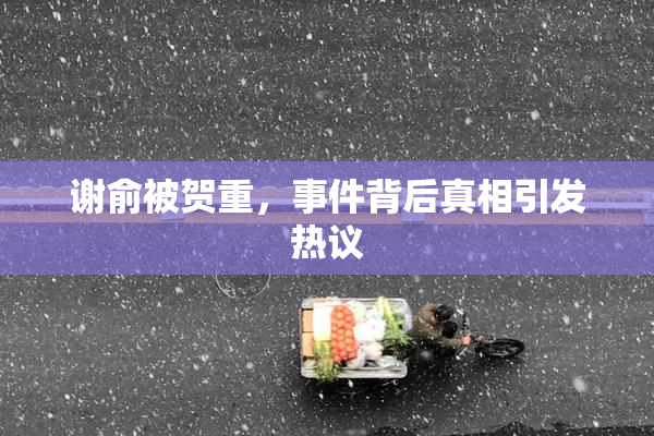 谢俞被贺重，事件背后真相引发热议
