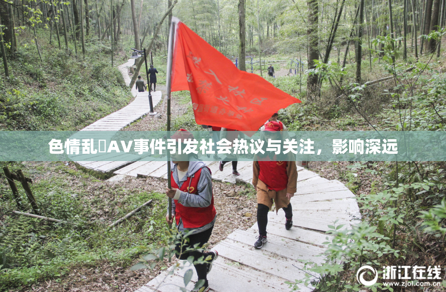 色情乱婬AV事件引发社会热议与关注，影响深远