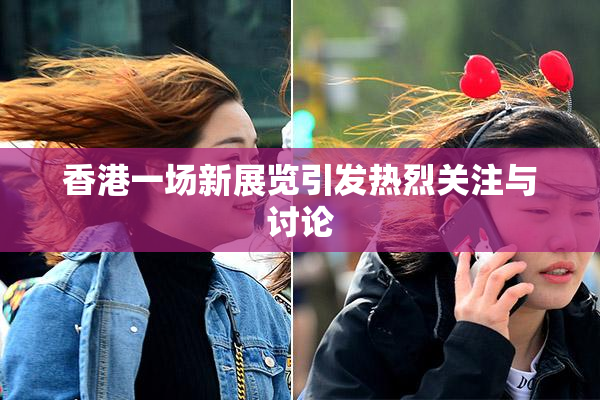香港一场新展览引发热烈关注与讨论