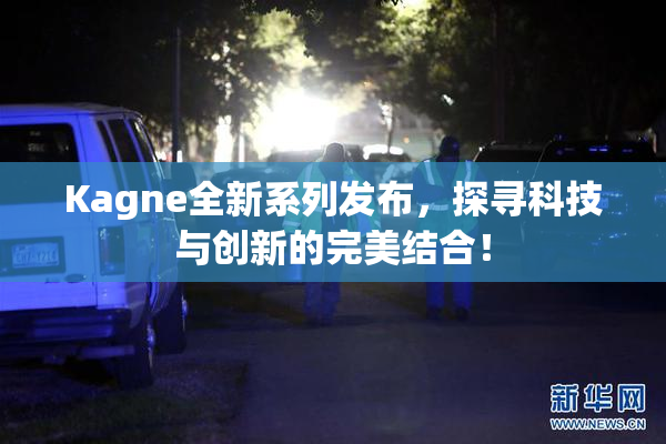 Kagne全新系列发布，探寻科技与创新的完美结合！