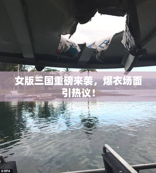 女版三国重磅来袭，爆衣场面引热议！
