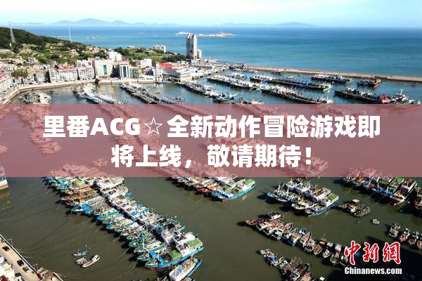 里番ACG☆全新动作冒险游戏即将上线，敬请期待！