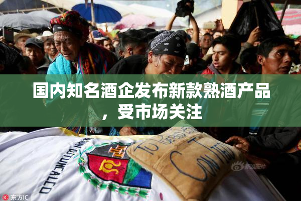国内知名酒企发布新款熟酒产品，受市场关注