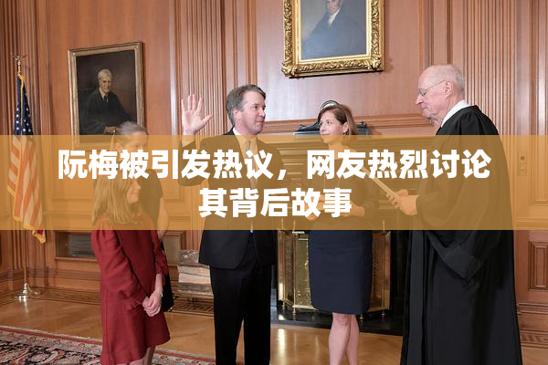 阮梅被引发热议，网友热烈讨论其背后故事