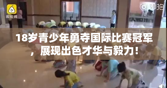 18岁青少年勇夺国际比赛冠军，展现出色才华与毅力！