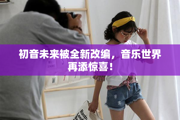 初音未来被全新改编，音乐世界再添惊喜！