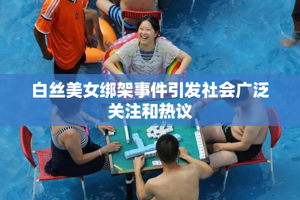 白丝美女绑架事件引发社会广泛关注和热议