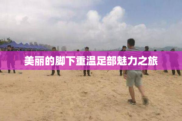 美丽的脚下重温足部魅力之旅