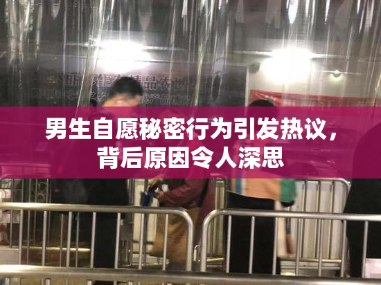 男生自愿秘密行为引发热议，背后原因令人深思