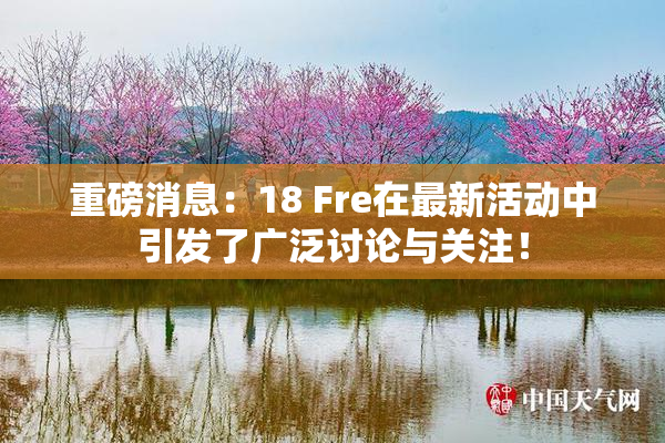 重磅消息：18 Fre在最新活动中引发了广泛讨论与关注！