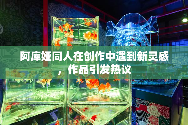 阿库娅同人在创作中遇到新灵感，作品引发热议