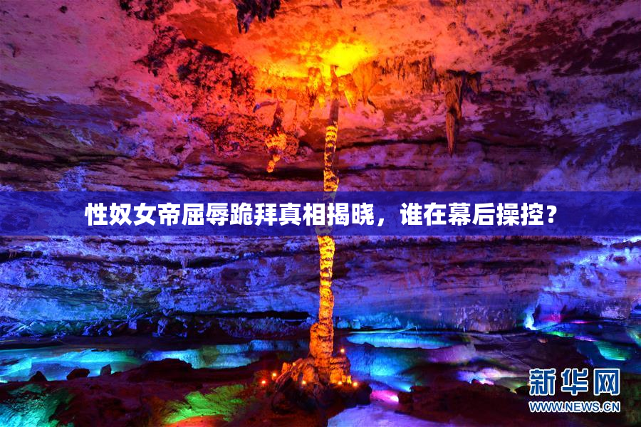 性奴女帝屈辱跪拜真相揭晓，谁在幕后操控？