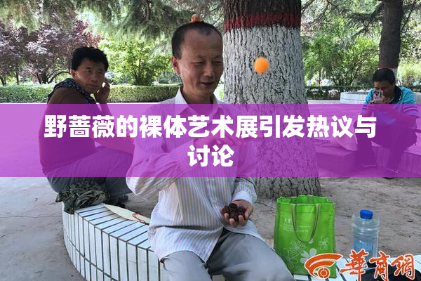 野蔷薇的裸体艺术展引发热议与讨论
