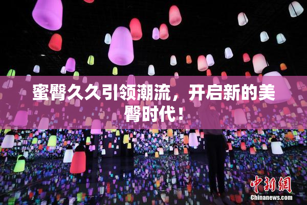 蜜臀久久引领潮流，开启新的美臀时代！