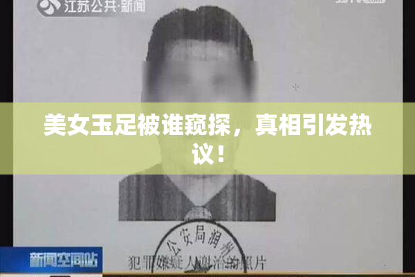 美女玉足被谁窥探，真相引发热议！