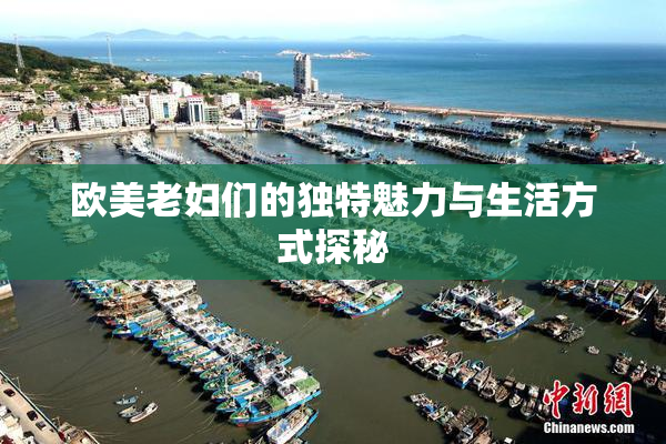 欧美老妇们的独特魅力与生活方式探秘