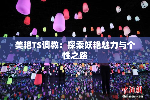 美艳TS调教：探索妖艳魅力与个性之路