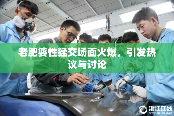 老肥婆性猛交场面火爆，引发热议与讨论