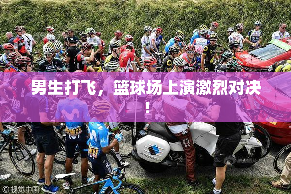 男生打飞，篮球场上演激烈对决！