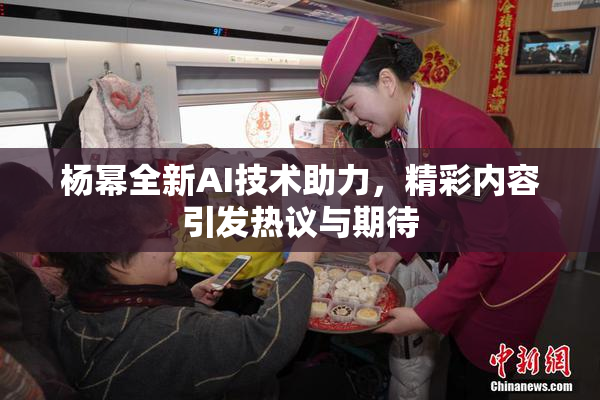 杨幂全新AI技术助力，精彩内容引发热议与期待