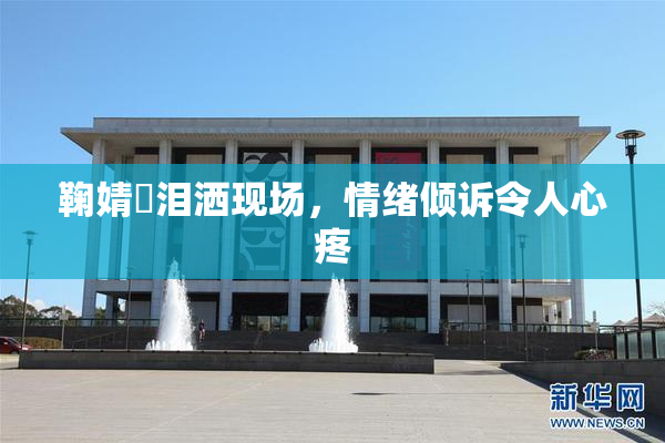 鞠婧祎泪洒现场，情绪倾诉令人心疼